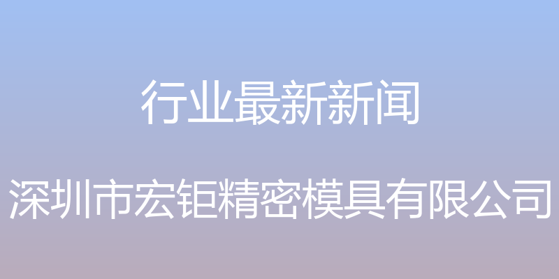 行业最新新闻 - 深圳市宏钜精密模具有限公司